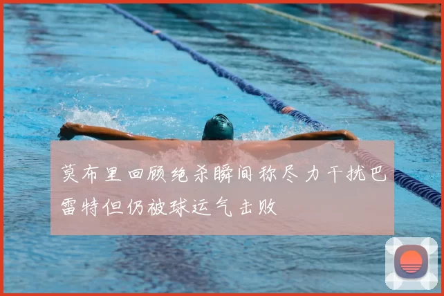 莫布里回顾绝杀瞬间称尽力干扰巴雷特但仍被球运气击败