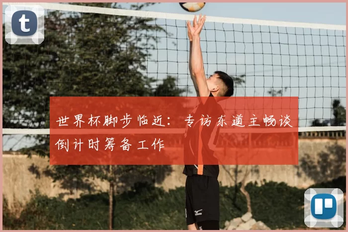 世界杯脚步临近：专访东道主畅谈倒计时筹备工作