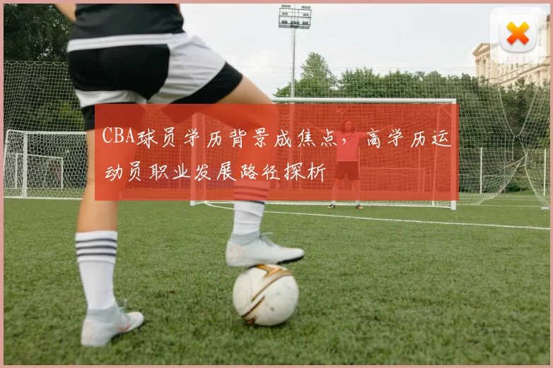 CBA球员学历背景成焦点，高学历运动员职业发展路径探析