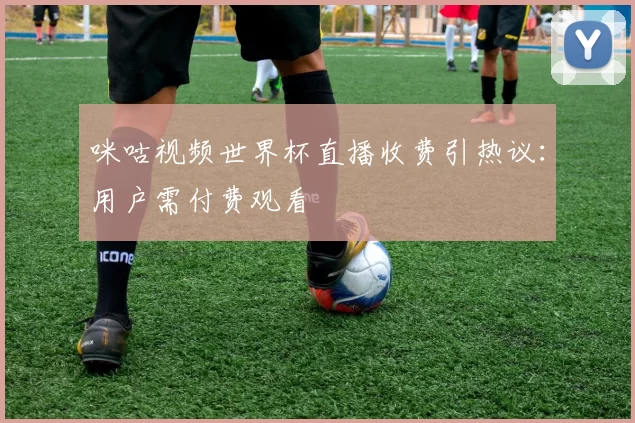 咪咕视频世界杯直播收费引热议:用户需付费观看
