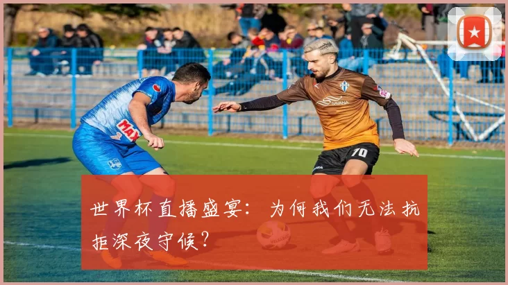世界杯直播盛宴:为何我们无法抗拒深夜守候?