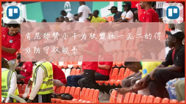 肯尼称赞小卡为联盟独一无二的得分防守双能手
