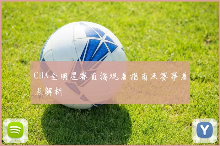 CBA全明星赛直播观看指南及赛事看点解析