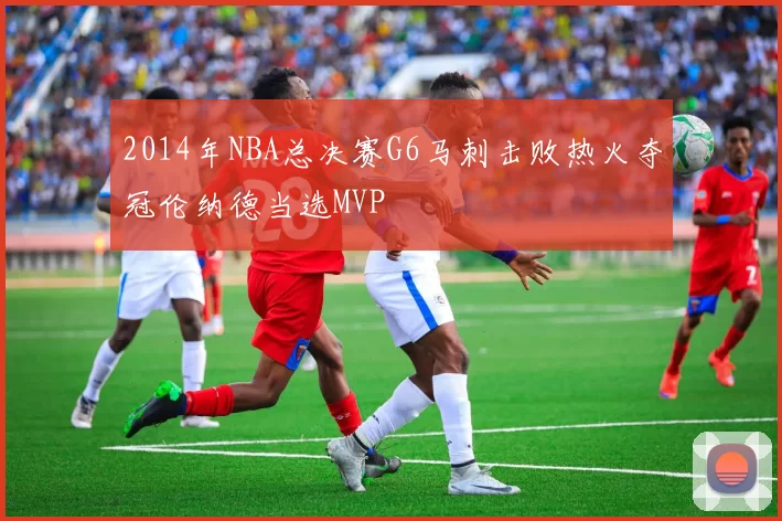 2014年NBA总决赛G6马刺击败热火夺冠伦纳德当选MVP