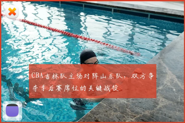 CBA吉林队主场对阵山东队,双方争夺季后赛席位的关键战役