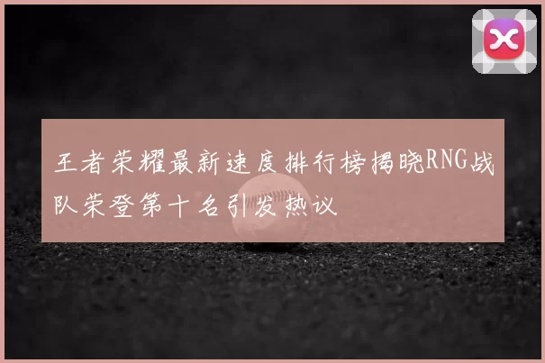 王者荣耀最新速度排行榜揭晓RNG战队荣登第十名引发热议