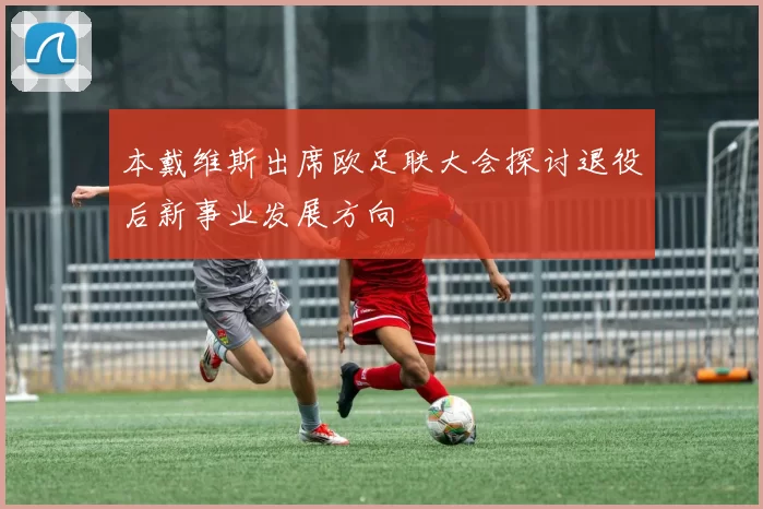 本戴维斯出席欧足联大会探讨退役后新事业发展方向