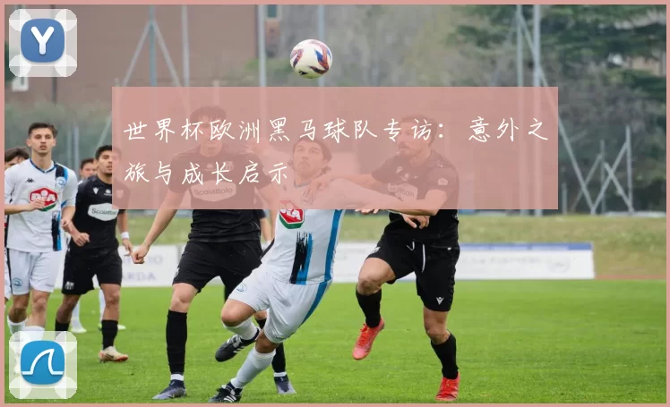 世界杯欧洲黑马球队专访：意外之旅与成长启示