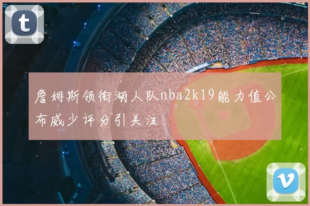 詹姆斯领衔湖人队nba2k19能力值公布威少评分引关注