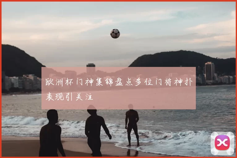 欧洲杯门神集锦盘点多位门将神扑表现引关注