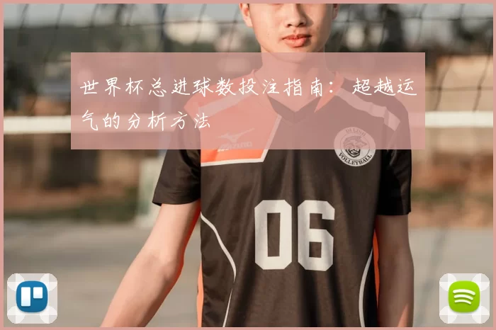 世界杯总进球数投注指南：超越运气的分析方法