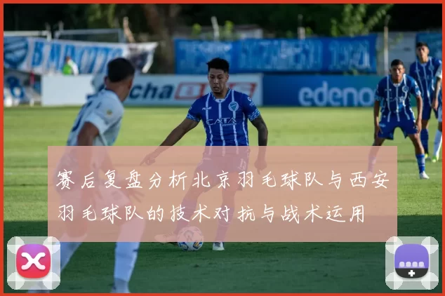 赛后复盘分析北京羽毛球队与西安羽毛球队的技术对抗与战术运用