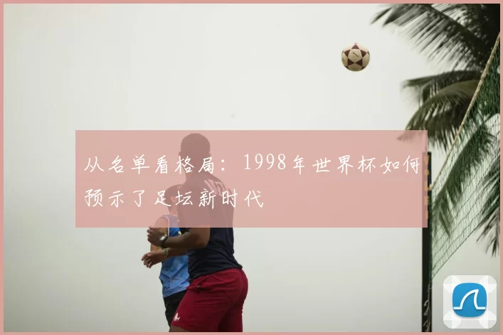 从名单看格局:1998年世界杯如何预示了足坛新时代