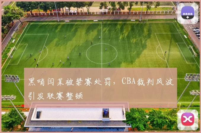 黑哨闫某被禁赛处罚，CBA裁判风波引发联赛整顿