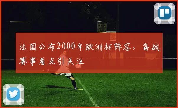 法国公布2000年欧洲杯阵容,备战赛事看点引关注