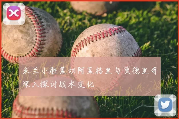 米兰小胜莱切阿莱格里与莫德里奇深入探讨战术变化