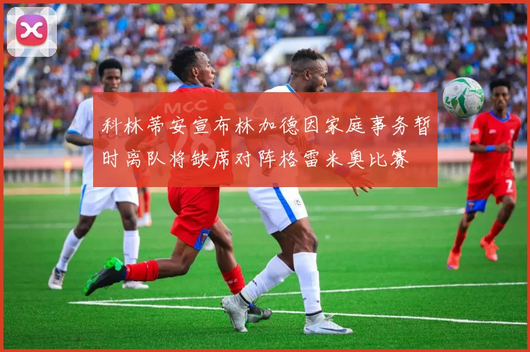 科林蒂安宣布林加德因家庭事务暂时离队将缺席对阵格雷米奥比赛
