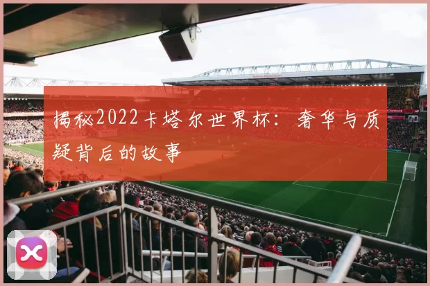 揭秘2022卡塔尔世界杯:奢华与质疑背后的故事