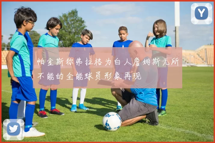 帕金斯称弗拉格为白人詹姆斯无所不能的全能球员形象再现