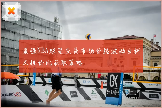 最强NBA球星交易市场价格波动分析及性价比获取策略