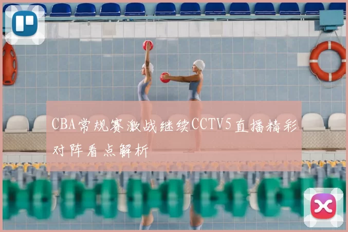 CBA常规赛激战继续CCTV5直播精彩对阵看点解析