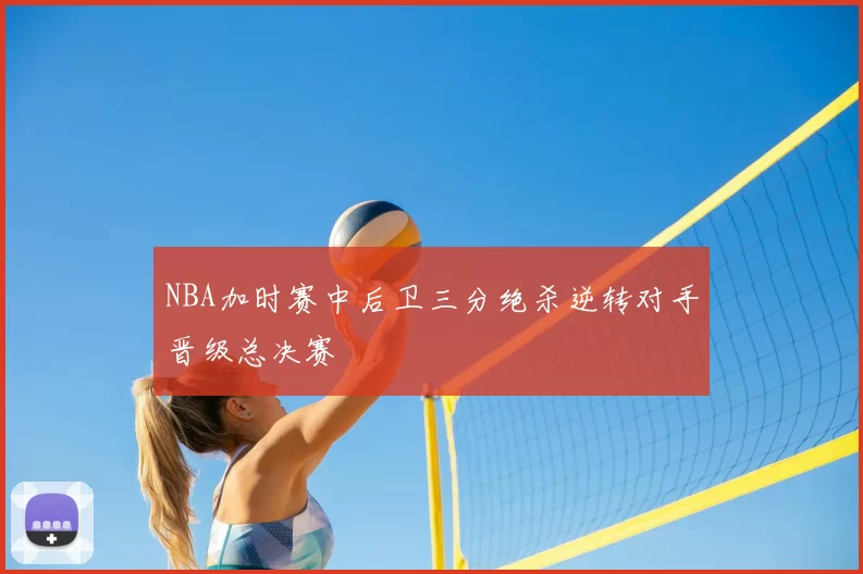 NBA加时赛中后卫三分绝杀逆转对手晋级总决赛