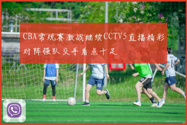 CBA常规赛激战继续CCTV5直播精彩对阵强队交手看点十足