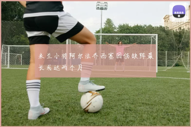 米兰小将阿尔法乔西塞因伤缺阵最长或达两个月