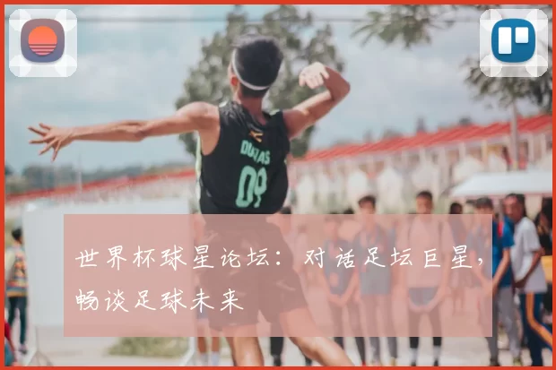世界杯球星论坛:对话足坛巨星,畅谈足球未来