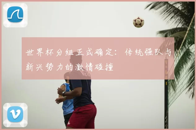 世界杯分组正式确定：传统强队与新兴势力的激情碰撞