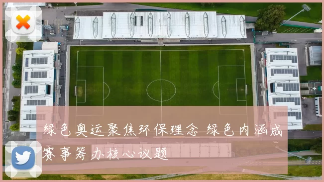 绿色奥运聚焦环保理念 绿色内涵成赛事筹办核心议题