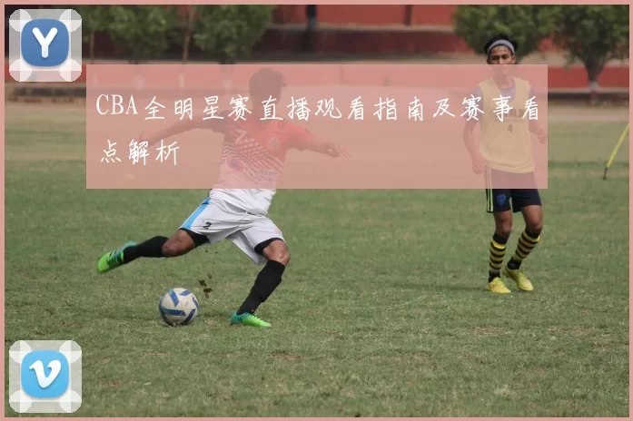 CBA全明星赛直播观看指南及赛事看点解析