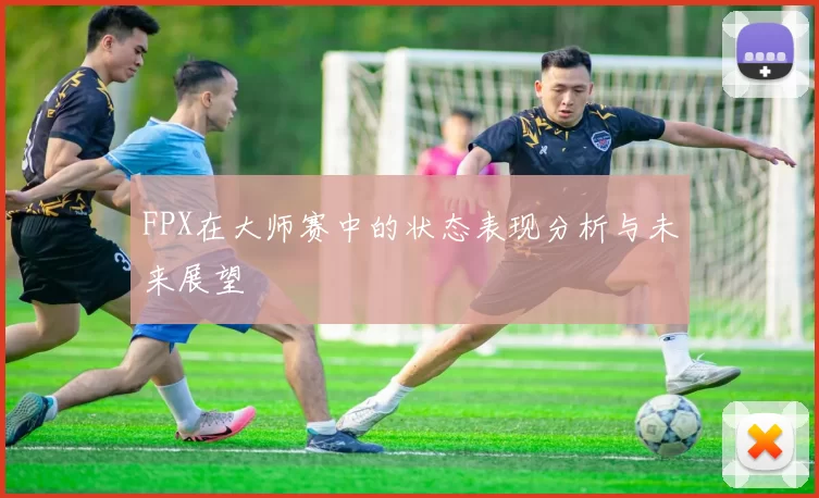 FPX在大师赛中的状态表现分析与未来展望