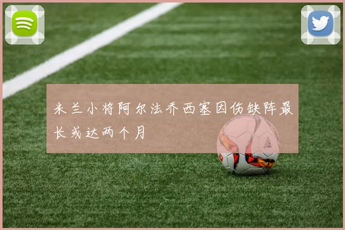 米兰小将阿尔法乔西塞因伤缺阵最长或达两个月
