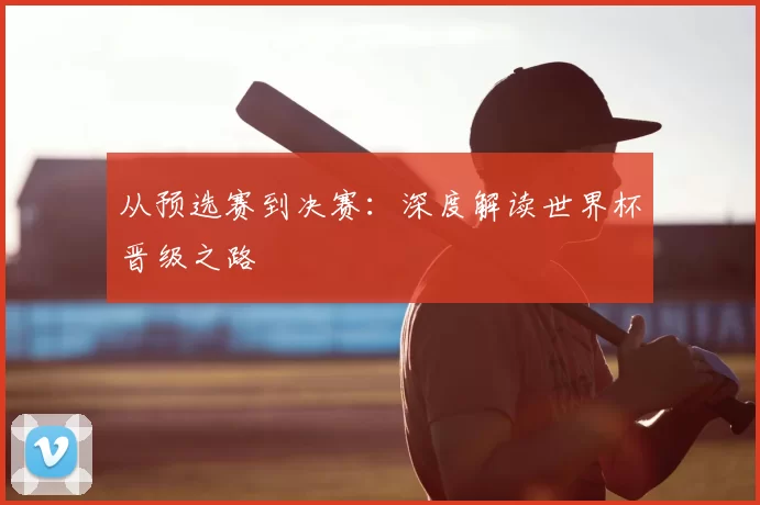 从预选赛到决赛：深度解读世界杯晋级之路