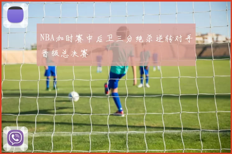 NBA加时赛中后卫三分绝杀逆转对手晋级总决赛