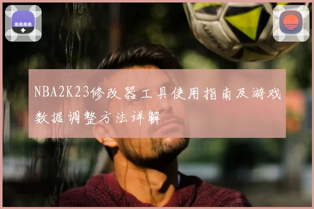 NBA2K23修改器工具使用指南及游戏数据调整方法详解