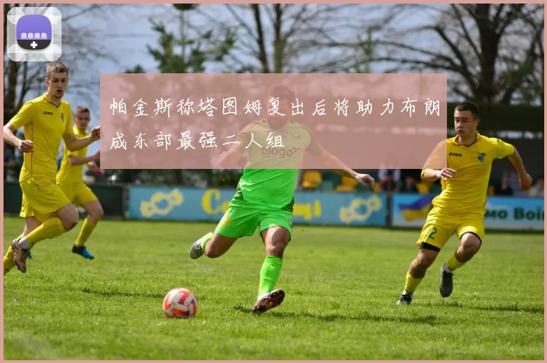 帕金斯称塔图姆复出后将助力布朗成东部最强二人组
