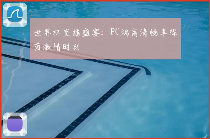 世界杯直播盛宴:PC端高清畅享绿茵激情时刻
