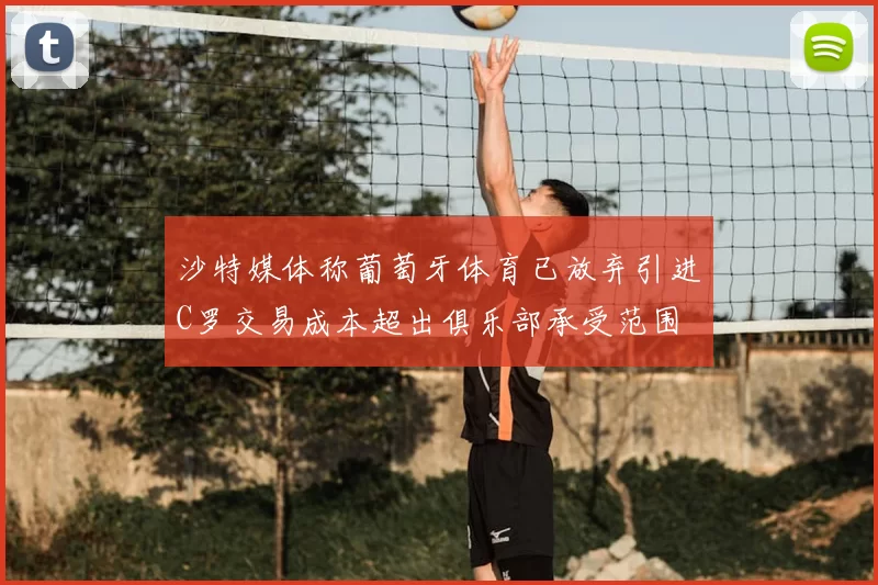 沙特媒体称葡萄牙体育已放弃引进C罗交易成本超出俱乐部承受范围