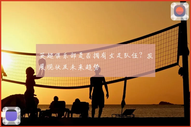 英超俱乐部是否拥有女足队伍？发展现状及未来趋势