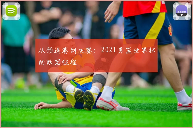 从预选赛到决赛:2021男篮世界杯的跌宕征程