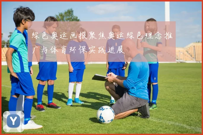 绿色奥运画报聚焦奥运绿色理念推广与体育环保实践进展
