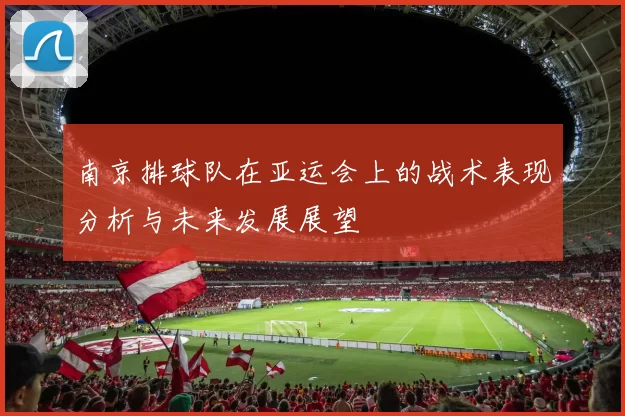 南京排球队在亚运会上的战术表现分析与未来发展展望