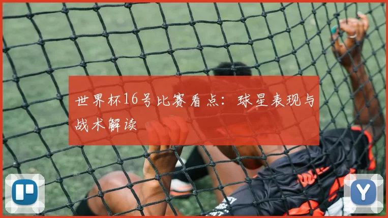 世界杯16号比赛看点：球星表现与战术解读