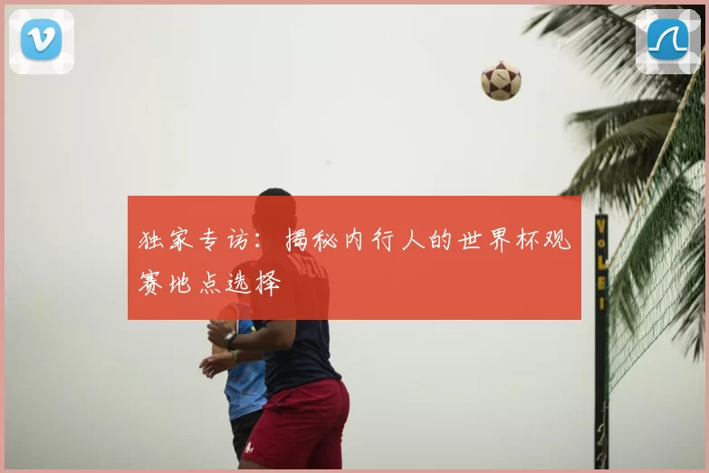 独家专访：揭秘内行人的世界杯观赛地点选择