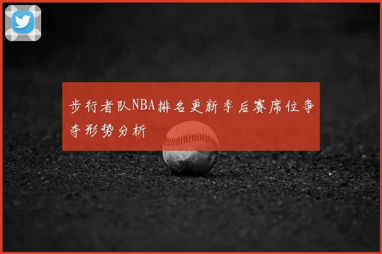 步行者队NBA排名更新季后赛席位争夺形势分析