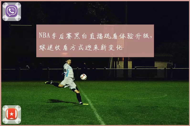 NBA季后赛黑白直播观看体验升级，球迷收看方式迎来新变化