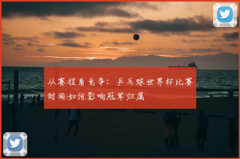 从赛程看竞争:乒乓球世界杯比赛时间如何影响冠军归属