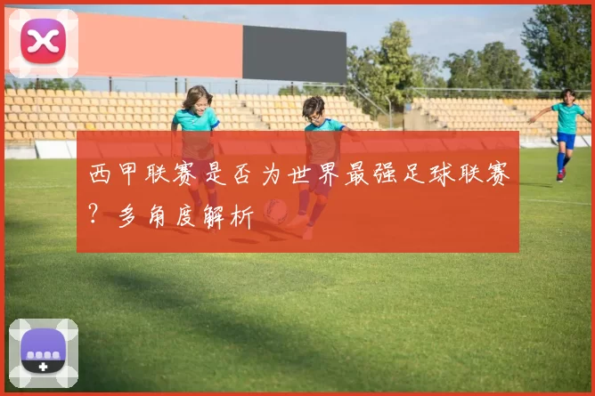 西甲联赛是否为世界最强足球联赛？多角度解析
